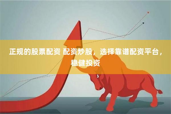 正规的股票配资 配资炒股，选择靠谱配资平台，稳健投资