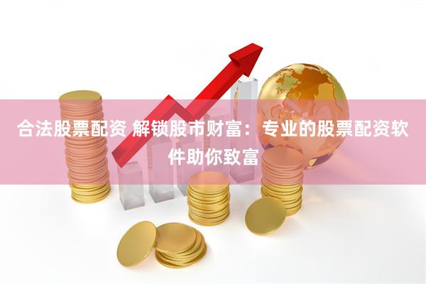 合法股票配资 解锁股市财富：专业的股票配资软件助你致富
