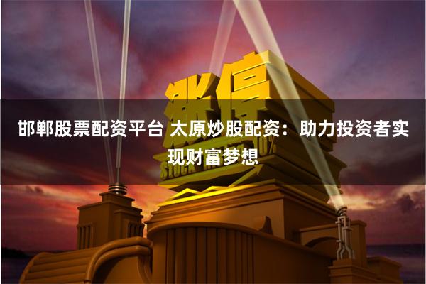 邯郸股票配资平台 太原炒股配资：助力投资者实现财富梦想