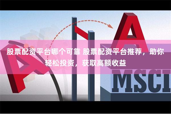 股票配资平台哪个可靠 股票配资平台推荐，助你轻松投资，获取高额收益