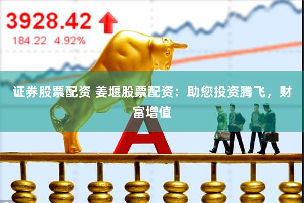 证券股票配资 姜堰股票配资：助您投资腾飞，财富增值