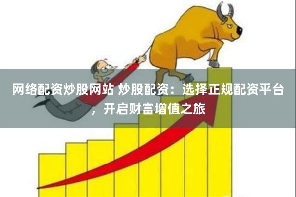 网络配资炒股网站 炒股配资：选择正规配资平台，开启财富增值之旅