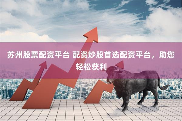 苏州股票配资平台 配资炒股首选配资平台，助您轻松获利