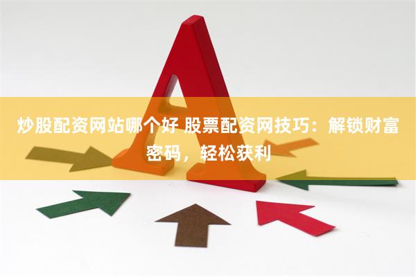 炒股配资网站哪个好 股票配资网技巧：解锁财富密码，轻松获利