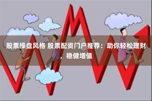 股票操盘风格 股票配资门户推荐：助你轻松理财，稳健增值