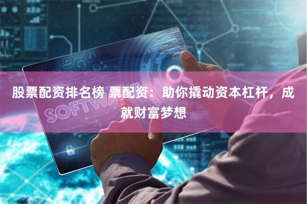 股票配资排名榜 票配资：助你撬动资本杠杆，成就财富梦想