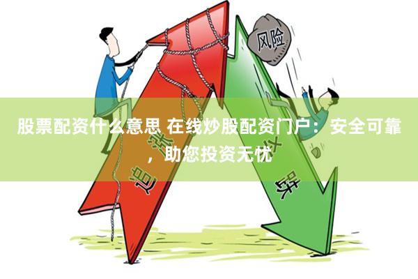 股票配资什么意思 在线炒股配资门户：安全可靠，助您投资无忧