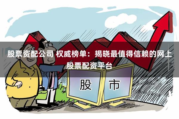 股票资配公司 权威榜单：揭晓最值得信赖的网上股票配资平台