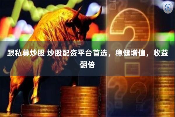 跟私募炒股 炒股配资平台首选，稳健增值，收益翻倍