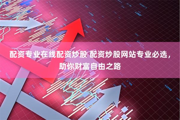 配资专业在线配资炒股 配资炒股网站专业必选，助你财富自由之路