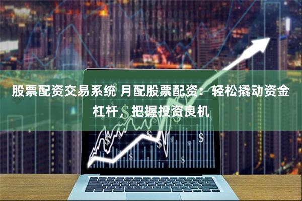 股票配资交易系统 月配股票配资：轻松撬动资金杠杆，把握投资良机