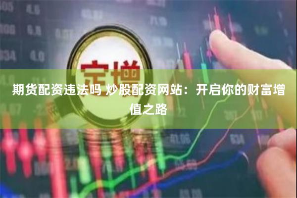 期货配资违法吗 炒股配资网站：开启你的财富增值之路