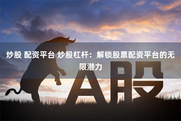 炒股 配资平台 炒股杠杆：解锁股票配资平台的无限潜力