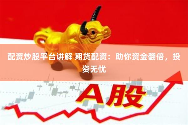 配资炒股平台讲解 期货配资：助你资金翻倍，投资无忧