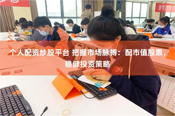 个人配资炒股平台 把握市场脉搏：配市值股票，稳健投资策略