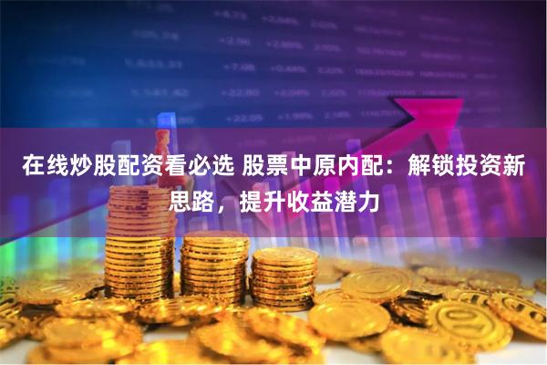 在线炒股配资看必选 股票中原内配：解锁投资新思路，提升收益潜力