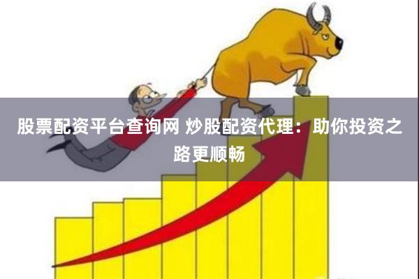 股票配资平台查询网 炒股配资代理：助你投资之路更顺畅