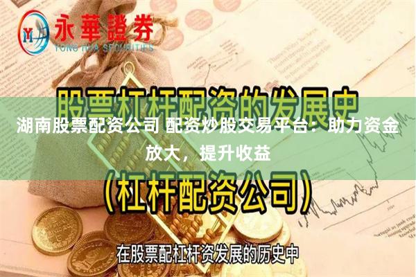 湖南股票配资公司 配资炒股交易平台：助力资金放大，提升收益