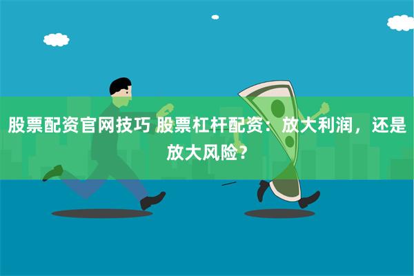股票配资官网技巧 股票杠杆配资：放大利润，还是放大风险？