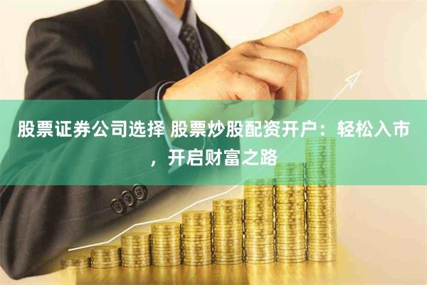 股票证券公司选择 股票炒股配资开户：轻松入市，开启财富之路