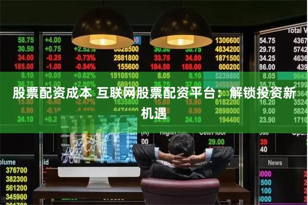 股票配资成本 互联网股票配资平台：解锁投资新机遇