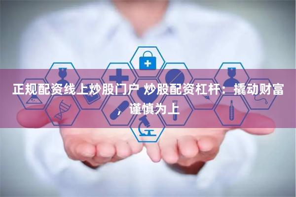 正规配资线上炒股门户 炒股配资杠杆：撬动财富，谨慎为上