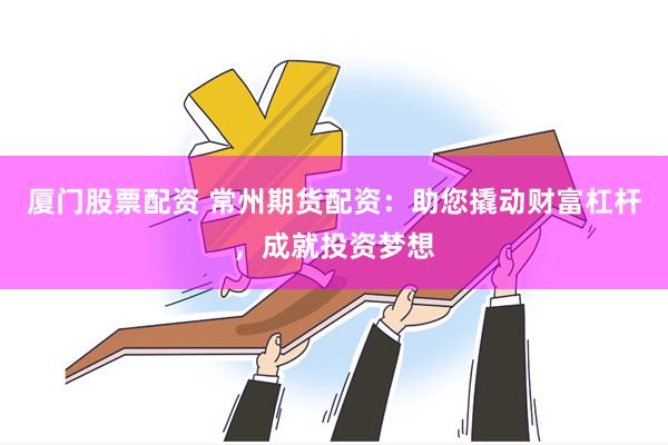 厦门股票配资 常州期货配资：助您撬动财富杠杆，成就投资梦想