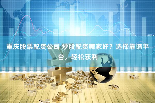 重庆股票配资公司 炒股配资哪家好？选择靠谱平台，轻松获利