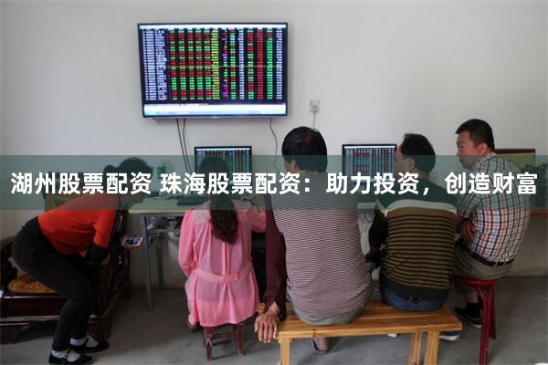 湖州股票配资 珠海股票配资：助力投资，创造财富