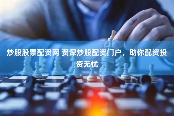 炒股股票配资网 资深炒股配资门户，助你配资投资无忧