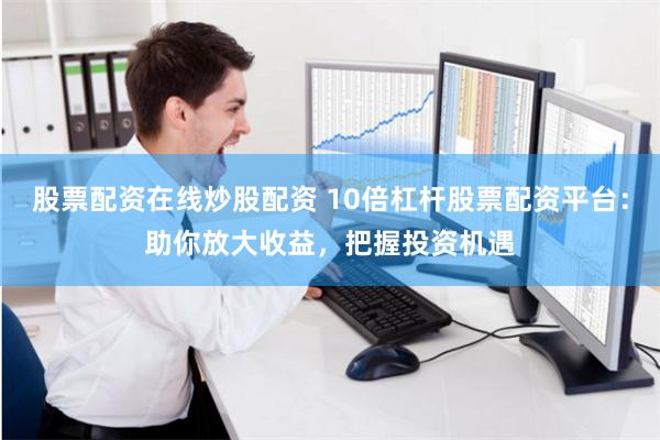 股票配资在线炒股配资 10倍杠杆股票配资平台：助你放大收益，把握投资机遇