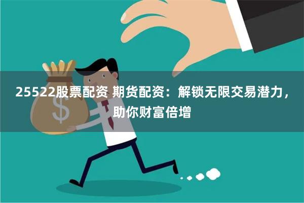25522股票配资 期货配资：解锁无限交易潜力，助你财富倍增