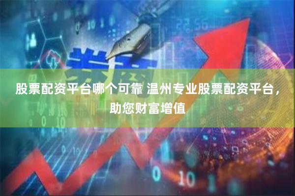 股票配资平台哪个可靠 温州专业股票配资平台，助您财富增值