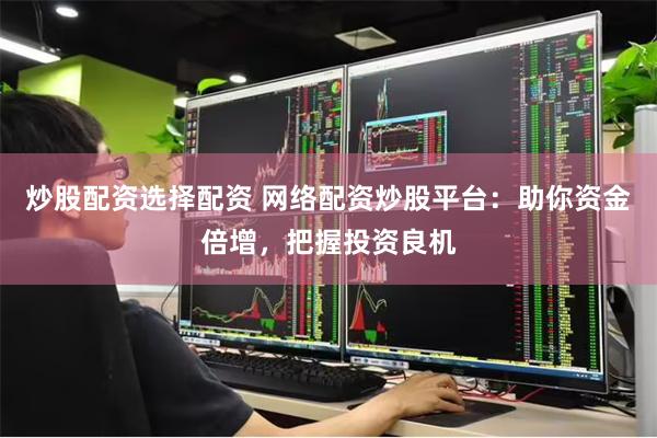 炒股配资选择配资 网络配资炒股平台：助你资金倍增，把握投资良机
