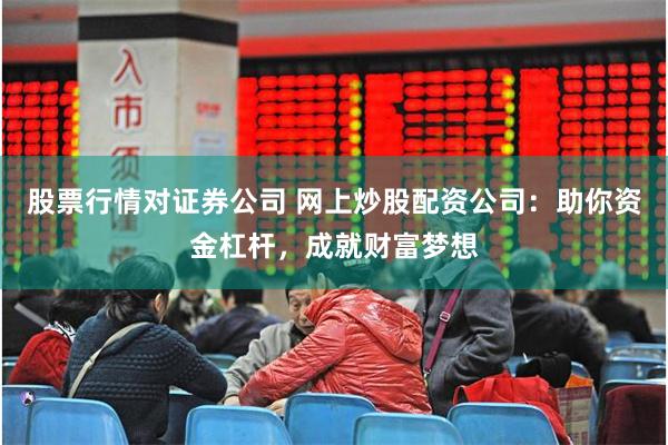 股票行情对证券公司 网上炒股配资公司：助你资金杠杆，成就财富梦想