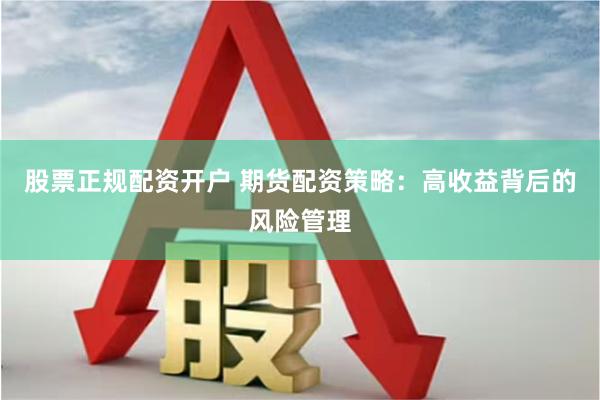 股票正规配资开户 期货配资策略：高收益背后的风险管理