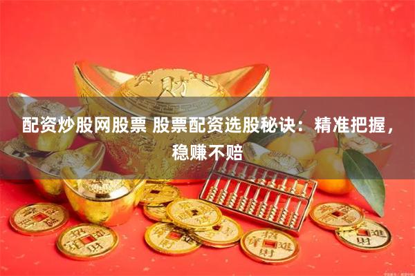 配资炒股网股票 股票配资选股秘诀：精准把握，稳赚不赔