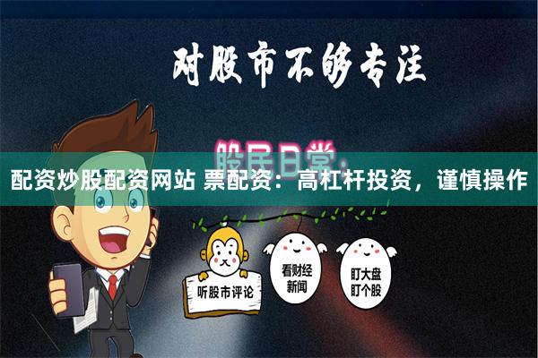 配资炒股配资网站 票配资：高杠杆投资，谨慎操作