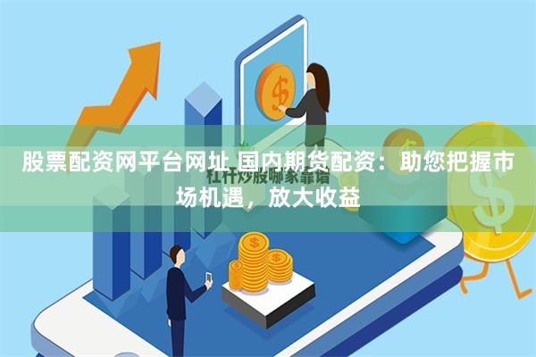 股票配资网平台网址 国内期货配资：助您把握市场机遇，放大收益