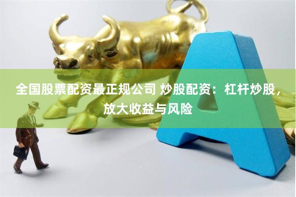 全国股票配资最正规公司 炒股配资：杠杆炒股，放大收益与风险
