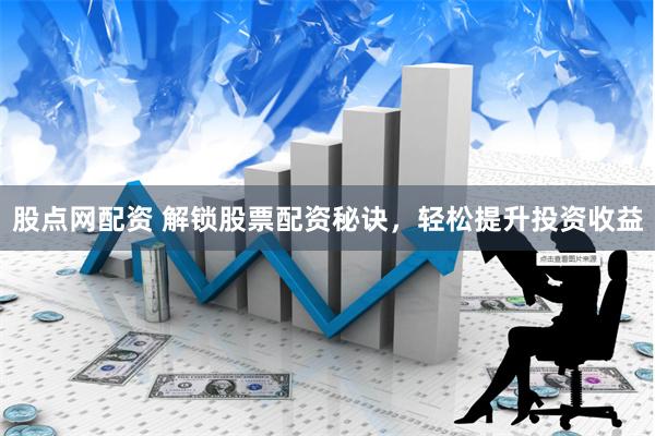 股点网配资 解锁股票配资秘诀，轻松提升投资收益