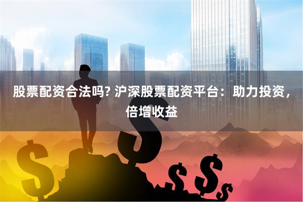 股票配资合法吗? 沪深股票配资平台：助力投资，倍增收益