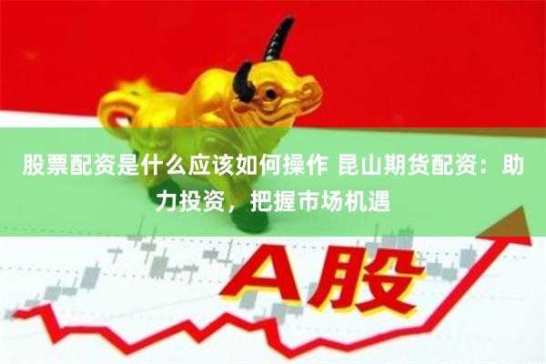股票配资是什么应该如何操作 昆山期货配资：助力投资，把握市场机遇