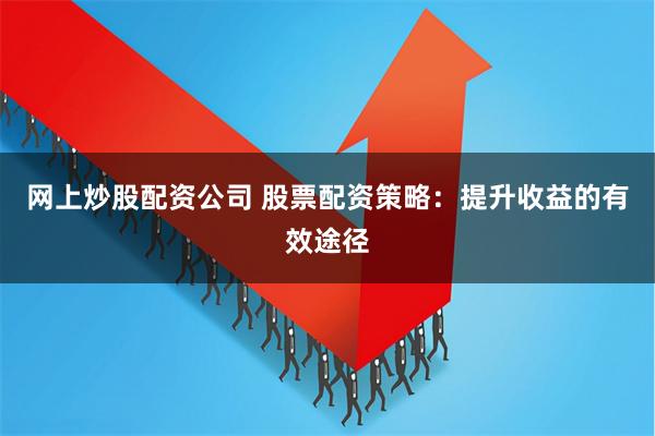 网上炒股配资公司 股票配资策略：提升收益的有效途径