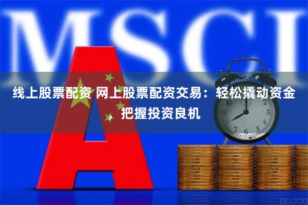 线上股票配资 网上股票配资交易：轻松撬动资金，把握投资良机