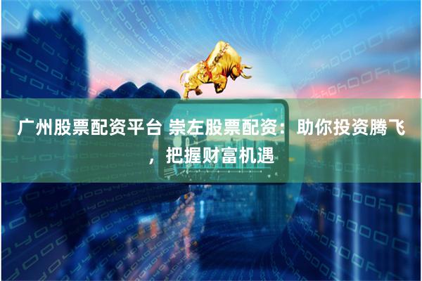 广州股票配资平台 崇左股票配资：助你投资腾飞，把握财富机遇