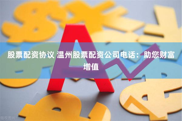 股票配资协议 温州股票配资公司电话：助您财富增值
