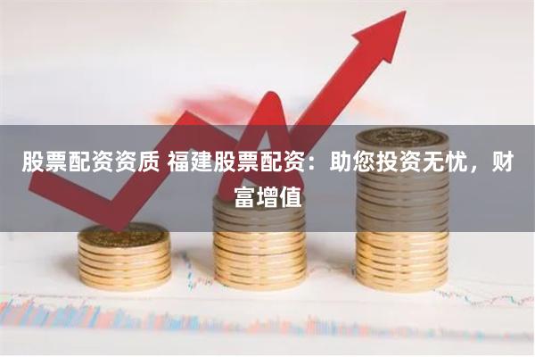 股票配资资质 福建股票配资：助您投资无忧，财富增值