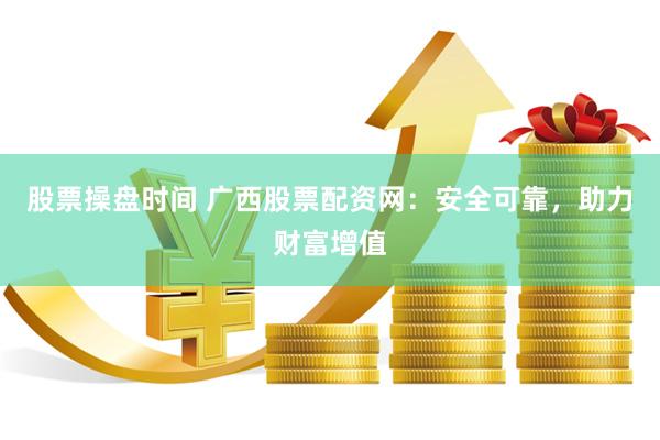 股票操盘时间 广西股票配资网：安全可靠，助力财富增值