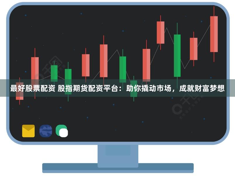 最好股票配资 股指期货配资平台：助你撬动市场，成就财富梦想